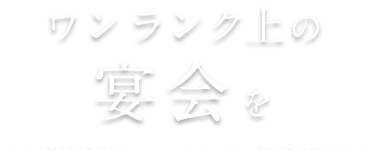 ワンランク上の宴会を